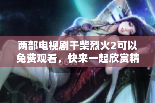两部电视剧干柴烈火2可以免费观看，快来一起欣赏精彩剧情吧