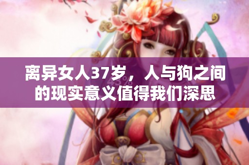 离异女人37岁，人与狗之间的现实意义值得我们深思