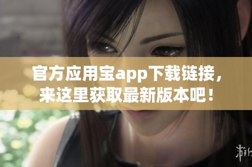 官方应用宝app下载链接，来这里获取最新版本吧！