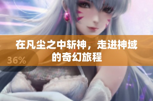 在凡尘之中斩神，走进神域的奇幻旅程