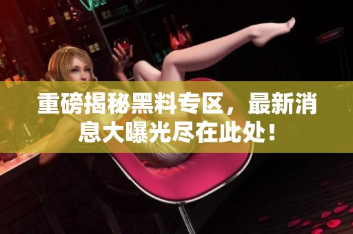 重磅揭秘黑料专区，最新消息大曝光尽在此处！