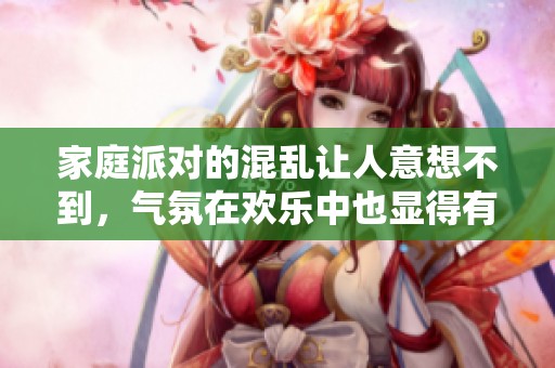 家庭派对的混乱让人意想不到，气氛在欢乐中也显得有些失控