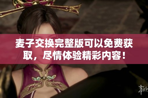 麦子交换完整版可以免费获取，尽情体验精彩内容！