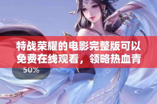 特战荣耀的电影完整版可以免费在线观看，领略热血青春的精彩！