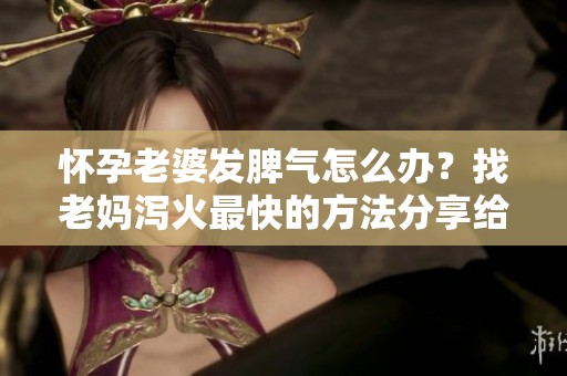 怀孕老婆发脾气怎么办？找老妈泻火最快的方法分享给你