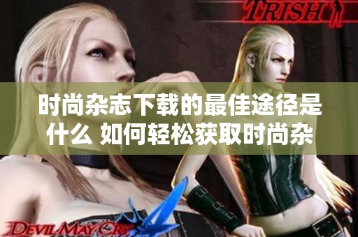 时尚杂志下载的最佳途径是什么 如何轻松获取时尚杂志资源