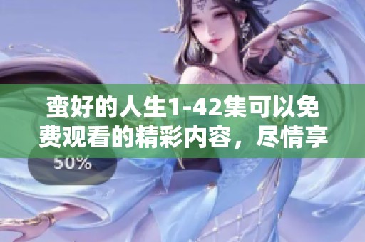 蛮好的人生1-42集可以免费观看的精彩内容，尽情享受每一集的乐趣