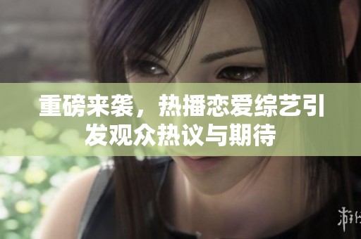重磅来袭，热播恋爱综艺引发观众热议与期待