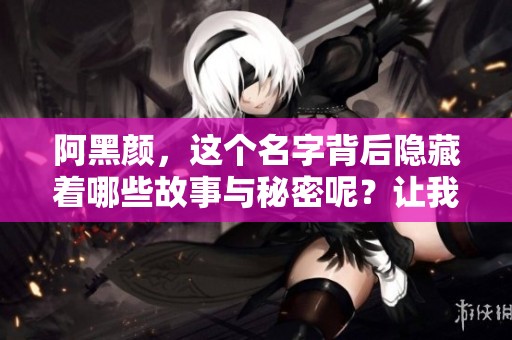 阿黑颜，这个名字背后隐藏着哪些故事与秘密呢？让我们一同探寻阿黑颜的魅力与奥秘。