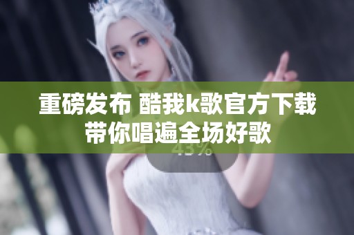 重磅发布 酷我k歌官方下载带你唱遍全场好歌
