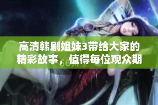 高清韩剧姐妹3带给大家的精彩故事，值得每位观众期待与追踪