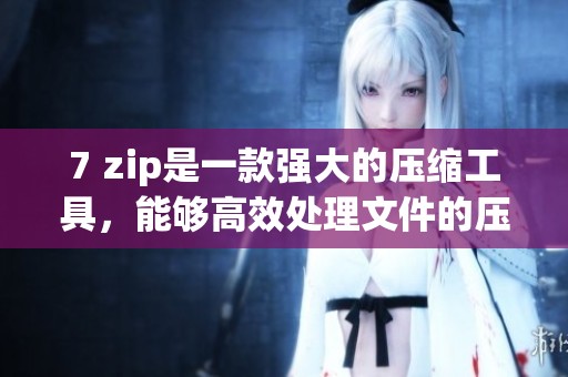 7 zip是一款强大的压缩工具，能够高效处理文件的压缩与解压缩工作