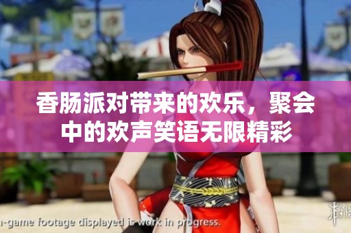 香肠派对带来的欢乐，聚会中的欢声笑语无限精彩