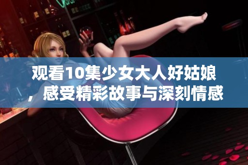 观看10集少女大人好姑娘，感受精彩故事与深刻情感的碰撞
