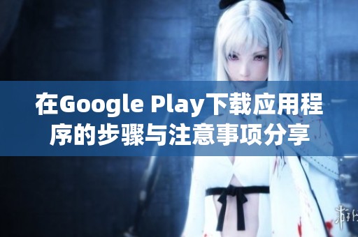 在Google Play下载应用程序的步骤与注意事项分享