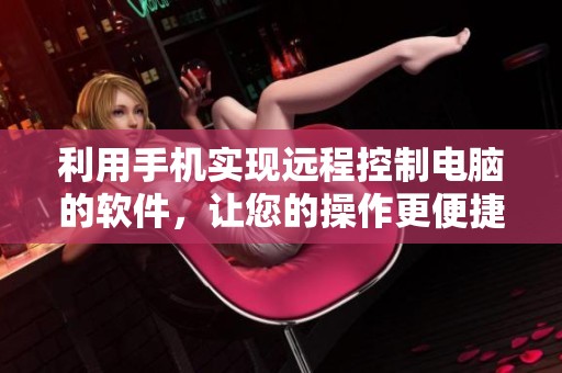利用手机实现远程控制电脑的软件，让您的操作更便捷高效