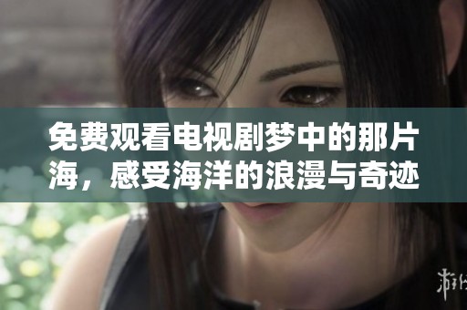 免费观看电视剧梦中的那片海，感受海洋的浪漫与奇迹