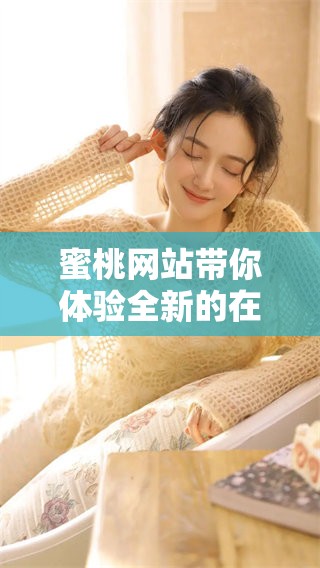 蜜桃网站带你体验全新的在线乐趣，畅享生活的每一个精彩瞬间