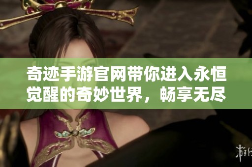 奇迹手游官网带你进入永恒觉醒的奇妙世界，畅享无尽乐趣和冒险。