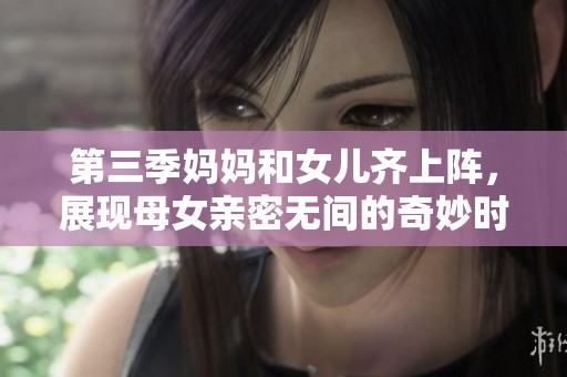 第三季妈妈和女儿齐上阵，展现母女亲密无间的奇妙时刻！