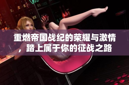 重燃帝国战纪的荣耀与激情，踏上属于你的征战之路