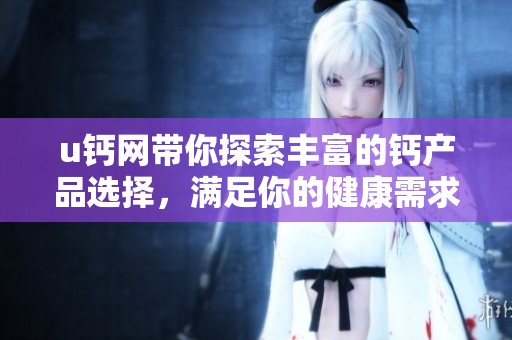 u钙网带你探索丰富的钙产品选择，满足你的健康需求与生活品质。