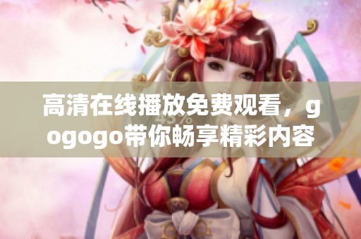 高清在线播放免费观看，gogogo带你畅享精彩内容
