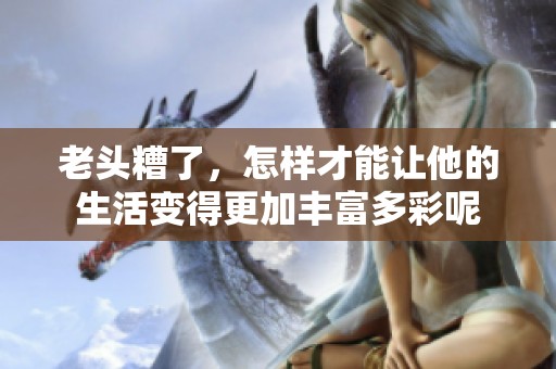 老头糟了，怎样才能让他的生活变得更加丰富多彩呢