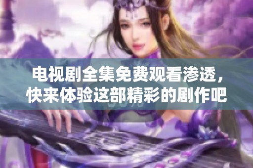 电视剧全集免费观看渗透，快来体验这部精彩的剧作吧