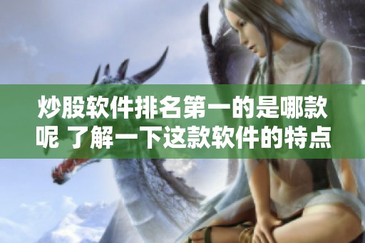 炒股软件排名第一的是哪款呢 了解一下这款软件的特点与优势