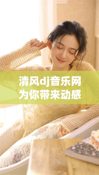 清风dj音乐网为你带来动感无比的音乐体验和精彩内容