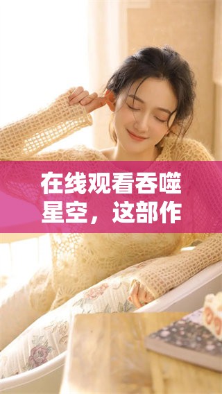 在线观看吞噬星空，这部作品让你领略不一样的宇宙魅力