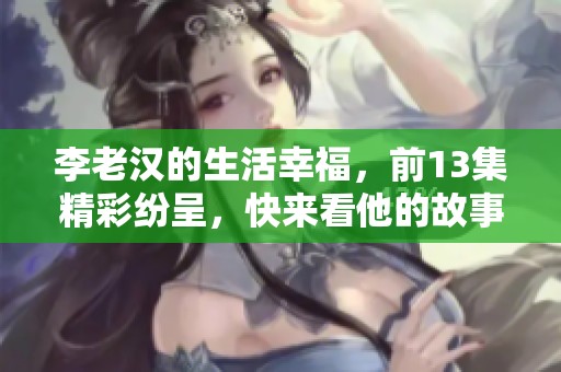 李老汉的生活幸福，前13集精彩纷呈，快来看他的故事吧！