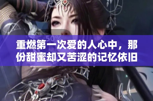 重燃第一次爱的人心中，那份甜蜜却又苦涩的记忆依旧铭记于心