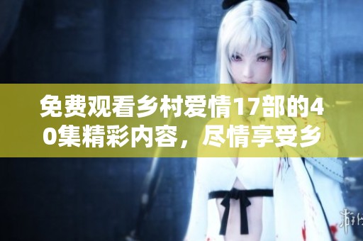 免费观看乡村爱情17部的40集精彩内容，尽情享受乡村的爱情故事吧