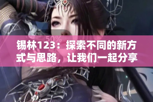 锡林123：探索不同的新方式与思路，让我们一起分享这一精彩旅程