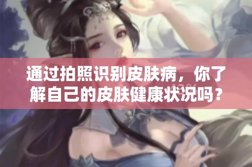 通过拍照识别皮肤病，你了解自己的皮肤健康状况吗？
