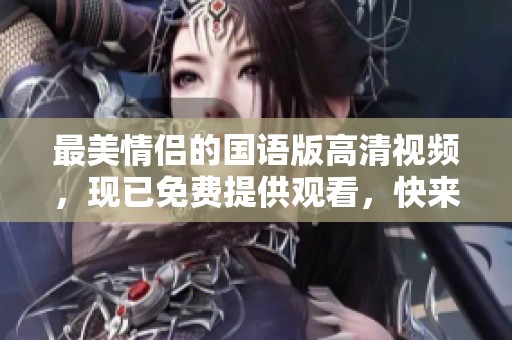 最美情侣的国语版高清视频，现已免费提供观看，快来欣赏吧！