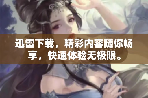迅雷下载，精彩内容随你畅享，快速体验无极限。