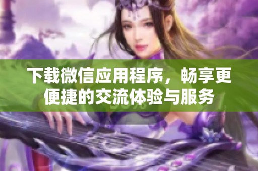 下载微信应用程序，畅享更便捷的交流体验与服务