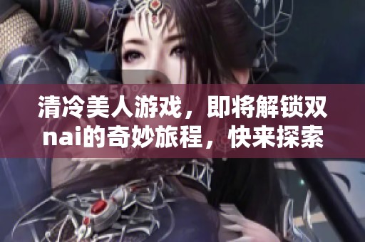 清冷美人游戏，即将解锁双nai的奇妙旅程，快来探索吧！