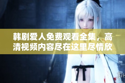 韩剧爱人免费观看全集，高清视频内容尽在这里尽情欣赏