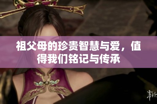 祖父母的珍贵智慧与爱，值得我们铭记与传承