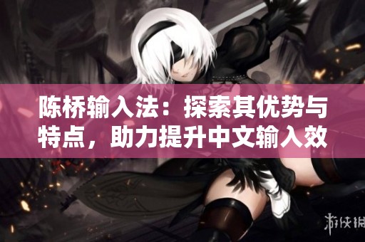 陈桥输入法：探索其优势与特点，助力提升中文输入效率