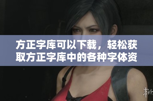 方正字库可以下载，轻松获取方正字库中的各种字体资源