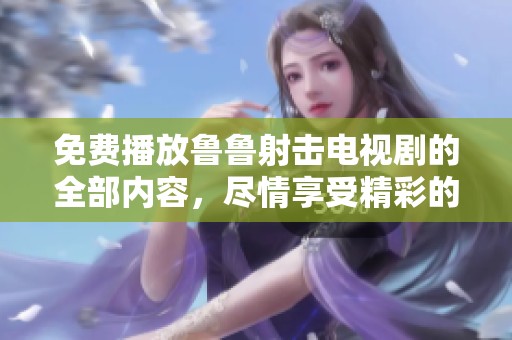免费播放鲁鲁射击电视剧的全部内容，尽情享受精彩的剧情旅程。