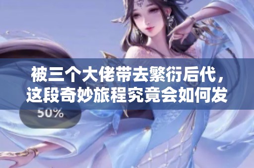 被三个大佬带去繁衍后代，这段奇妙旅程究竟会如何发展呢