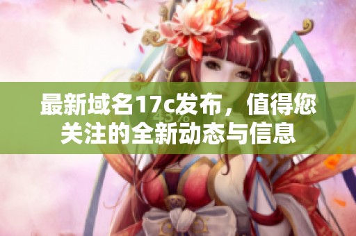 最新域名17c发布，值得您关注的全新动态与信息