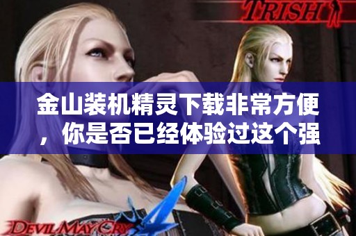 金山装机精灵下载非常方便，你是否已经体验过这个强大的工具呢