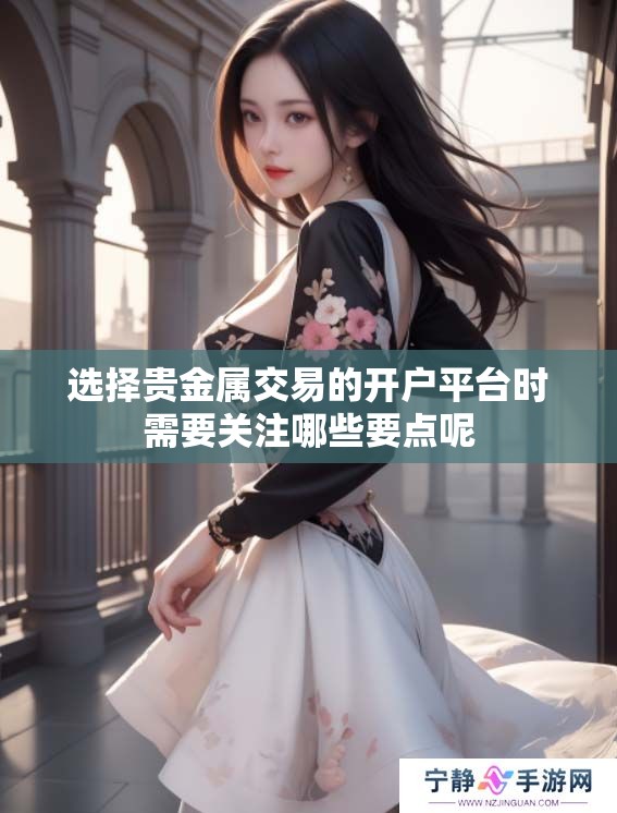 选择贵金属交易的开户平台时需要关注哪些要点呢